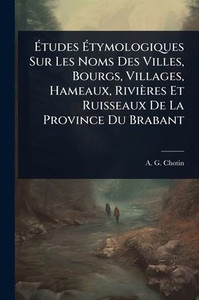 Études Étymologiques Sur Les Noms Des Villes, Bourgs, Villages, Hameaux, Rivières Et Ruisseaux De La Province Du Brabant - (Paperback or Softback) Études Étymologiques Sur Les Noms Des Villes, Bourgs, Villages, Hameaux, Rivières Et Ruisseaux De La Province Du Brabant - (Paperback or Softback)