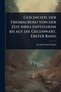 Geschichte der Freimaurerei von der Zeit ihres Entstehens bis auf die Gegenwart, Erster Band - (Paperback or Softback)