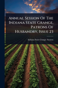 Annual Session Of The Indiana State Grange, Patrons Of Husbandry, Issue 23 - (Paperback or Softback)