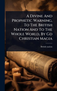 A Divine And Prophetic Warning, To The British Nation And To The Whole World, By Gd Christian Magia - (Hardback or Cased Book) A Divine And Prophetic Warning, To The British Nation And To The Whole World, By Gd Christian Magia - (Hardback or Cased Book)
