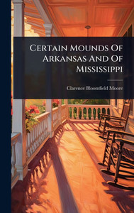 Certain Mounds Of Arkansas And Of Mississippi - (Hardback or Cased Book) Certain Mounds Of Arkansas And Of Mississippi - (Hardback or Cased Book)