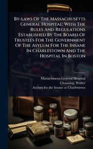 By-laws Of The Massachusetts General Hospital; With The Rules And Regulations Established By The Board Of Trustees For The Government Of The Asylum Fo - (Hardback or Cased Book) By-laws Of The Massachusetts General Hospital; With The Rules And Regulations Established By The Board Of Trustees For The Government Of The Asylum Fo - (Hardback or Cased Book)