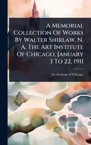 A Memorial Collection Of Works By Walter Shirlaw, N. A. The Art Institute Of Chicago, January 3 To 22, 1911 - (Hardback or Cased Book) A Memorial Collection Of Works By Walter Shirlaw, N. A. The Art Institute Of Chicago, January 3 To 22, 1911 - (Hardback or Cased Book)