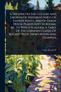 A Treatise On The Culture And Growth Of Different Sorts Of Flower Roots, And Of Green House Plants Kept In Rooms, &c. To Which Is Added, A Table Of Th - (Paperback or Softback) A Treatise On The Culture And Growth Of Different Sorts Of Flower Roots, And Of Green House Plants Kept In Rooms, &c. To Which Is Added, A Table Of Th - (Paperback or Softback)