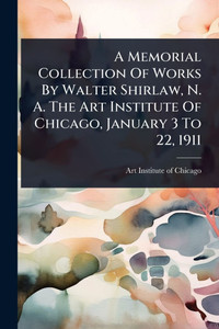 A Memorial Collection Of Works By Walter Shirlaw, N. A. The Art Institute Of Chicago, January 3 To 22, 1911 - (Paperback or Softback) A Memorial Collection Of Works By Walter Shirlaw, N. A. The Art Institute Of Chicago, January 3 To 22, 1911 - (Paperback or Softback)
