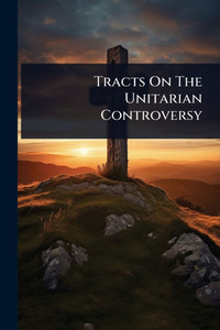 Tracts On The Unitarian Controversy - (Paperback or Softback)