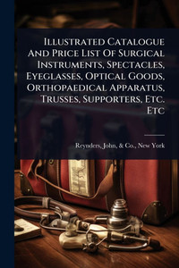 Illustrated Catalogue And Price List Of Surgical Instruments, Spectacles, Eyeglasses, Optical Goods, Orthopaedical Apparatus, Trusses, Supporters, Etc - (Paperback or Softback) Illustrated Catalogue And Price List Of Surgical Instruments, Spectacles, Eyeglasses, Optical Goods, Orthopaedical Apparatus, Trusses, Supporters, Etc - (Paperback or Softback)