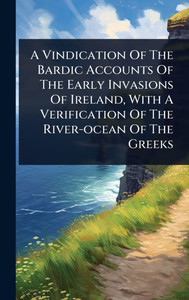 A Vindication Of The Bardic Accounts Of The Early Invasions Of Ireland, With A Verification Of The River-ocean Of The Greeks - (Hardback or Cased Book) A Vindication Of The Bardic Accounts Of The Early Invasions Of Ireland, With A Verification Of The River-ocean Of The Greeks - (Hardback or Cased Book)