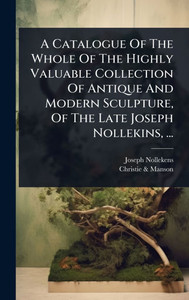 A Catalogue Of The Whole Of The Highly Valuable Collection Of Antique And Modern Sculpture, Of The Late Joseph Nollekins, ... - (Hardback or Cased Book) A Catalogue Of The Whole Of The Highly Valuable Collection Of Antique And Modern Sculpture, Of The Late Joseph Nollekins, ... - (Hardback or Cased Book)