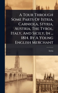 A Tour Through Some Parts Of Istria, Carniola, Styria, Austria, The Tyrol, Italy, And Sicily, In ... 1814. By A Young English Merchant - (Hardback or Cased Book) A Tour Through Some Parts Of Istria, Carniola, Styria, Austria, The Tyrol, Italy, And Sicily, In ... 1814. By A Young English Merchant - (Hardback or Cased Book)