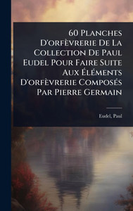 60 Planches D'orfèvrerie De La Collection De Paul Eudel Pour Faire Suite Aux ÉlÃ(c)ments D'orfèvrerie ComposÃ(c)s Par Pierre Germain - (Hardback or Cased Book) 60 Planches D'orfèvrerie De La Collection De Paul Eudel Pour Faire Suite Aux ÉlÃ(c)ments D'orfèvrerie ComposÃ(c)s Par Pierre Germain - (Hardback or Cased Book)