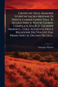 Croniche Ossia Memorie Storiche Sacro-profane Di Trieste Cominciando Dall' Xi Secolo Sino A' Nostri Giorni, Compilate Dal R. D. Giuseppe Mainati, ... - (Paperback or Softback)