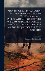 Address Of John Randolph Tucker, Delivered Before The Phoenix And Philomathean Societies, Of William And Mary College, On The 3d Of July, 1854. Pub. A