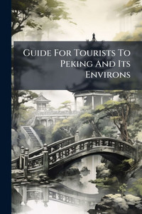 Guide For Tourists To Peking And Its Environs - (Paperback or Softback) Guide For Tourists To Peking And Its Environs - (Paperback or Softback)