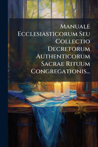 Manuale Ecclesiasticorum Seu Collectio Decretorum Authenticorum Sacrae Rituum Congregationis... - (Paperback or Softback) Manuale Ecclesiasticorum Seu Collectio Decretorum Authenticorum Sacrae Rituum Congregationis... - (Paperback or Softback)
