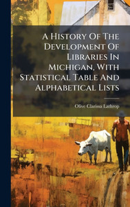 A History Of The Development Of Libraries In Michigan, With Statistical Table And Alphabetical Lists - (Hardback or Cased Book) A History Of The Development Of Libraries In Michigan, With Statistical Table And Alphabetical Lists - (Hardback or Cased Book)