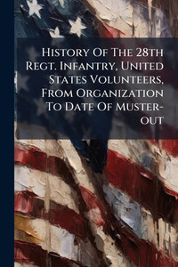 History Of The 28th Regt. Infantry, United States Volunteers, From Organization To Date Of Muster-out - (Paperback or Softback) History Of The 28th Regt. Infantry, United States Volunteers, From Organization To Date Of Muster-out - (Paperback or Softback)
