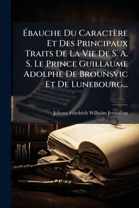 Ébauche Du Caractère Et Des Principaux Traits De La Vie De S. A. S. Le Prince Guillaume Adolphe De Brounsvic Et De Lunebourg... - (Paperback or Softback) Ébauche Du Caractère Et Des Principaux Traits De La Vie De S. A. S. Le Prince Guillaume Adolphe De Brounsvic Et De Lunebourg... - (Paperback or Softback)