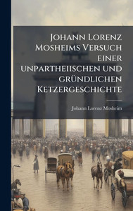 Johann Lorenz Mosheims Versuch einer unpartheiischen und grÃ1/4ndlichen Ketzergeschichte - (Hardback or Cased Book) Johann Lorenz Mosheims Versuch einer unpartheiischen und grÃ1/4ndlichen Ketzergeschichte - (Hardback or Cased Book)