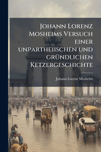 Johann Lorenz Mosheims Versuch einer unpartheiischen und grÃ1/4ndlichen Ketzergeschichte - (Paperback or Softback) Johann Lorenz Mosheims Versuch einer unpartheiischen und grÃ1/4ndlichen Ketzergeschichte - (Paperback or Softback)