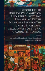 Report Of The Boundary Commission Upon The Survey And Re-marking Of The Boundary Between The United States And Mexico West Of The Rio Grande, 1891 To - (Hardback or Cased Book)