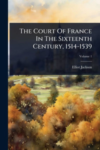 The Court Of France In The Sixteenth Century, 1514-1539 - (Paperback or Softback)
