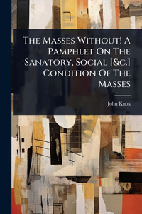 The Masses Without! A Pamphlet On The Sanatory, Social [&c.] Condition Of The Masses - (Paperback or Softback)