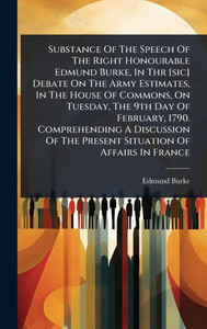 Substance Of The Speech Of The Right Honourable Edmund Burke, In Thr [sic] Debate On The Army Estimates, In The House Of Commons, On Tuesday, The 9th - (Hardback or Cased Book)