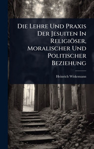 Die Lehre Und Praxis Der Jesuiten In Religiöser, Moralischer Und Politischer Beziehung - (Hardback or Cased Book) Die Lehre Und Praxis Der Jesuiten In Religiöser, Moralischer Und Politischer Beziehung - (Hardback or Cased Book)