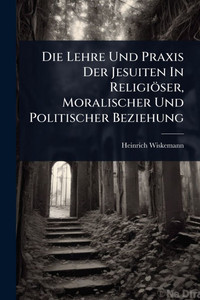 Die Lehre Und Praxis Der Jesuiten In Religiöser, Moralischer Und Politischer Beziehung - (Paperback or Softback) Die Lehre Und Praxis Der Jesuiten In Religiöser, Moralischer Und Politischer Beziehung - (Paperback or Softback)