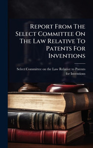 Report From The Select Committee On The Law Relative To Patents For Inventions - (Hardback or Cased Book)