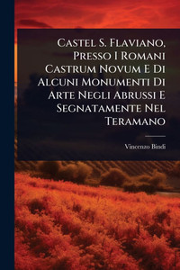 Castel S. Flaviano, Presso I Romani Castrum Novum E Di Alcuni Monumenti Di Arte Negli Abrussi E Segnatamente Nel Teramano - (Paperback or Softback)