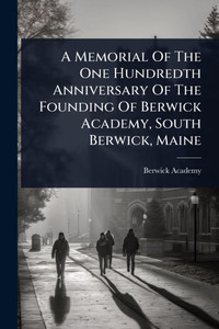 A Memorial Of The One Hundredth Anniversary Of The Founding Of Berwick Academy, South Berwick, Maine - (Paperback or Softback) A Memorial Of The One Hundredth Anniversary Of The Founding Of Berwick Academy, South Berwick, Maine - (Paperback or Softback)