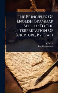 The Principles Of English Grammar Applied To The Interpretation Of Scripture, By C.w.h - (Hardback or Cased Book)