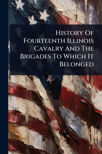 History Of Fourteenth Illinois Cavalry And The Brigades To Which It Belonged - (Paperback or Softback)