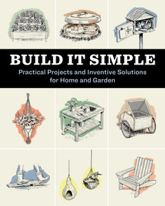 Build It Simple: Practical Projects and Inventive Solutions for Home and Garden