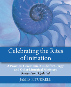Celebrating the Rites of Initiation: A Practical Ceremonial Guide for Clergy and Other Liturgical Ministers, Revised and Updated Celebrating the Rites of Initiation: A Practical Ceremonial Guide for Clergy and Other Liturgical Ministers, Revised and Updated