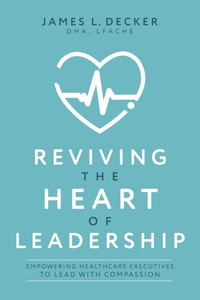 Reviving the Heart of Leadership: Empowering Healthcare Executives to Lead with Compassion Reviving the Heart of Leadership: Empowering Healthcare Executives to Lead with Compassion