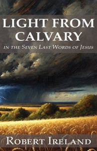 Light from Calvary in the Seven Last Words of Jesus Light from Calvary in the Seven Last Words of Jesus