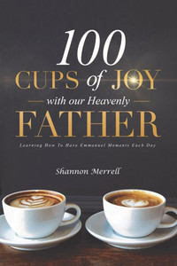 100 Cups of Joy With Our Heavenly Father: Learning How To Have Emmanuel Moments Each Day