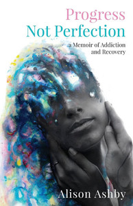 Progress Not Perfection: a Memoir of Addiction and Recovery Progress Not Perfection: a Memoir of Addiction and Recovery