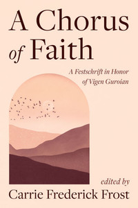 A Chorus of Faith: A Festschrift in Honor of Vigen Guroian A Chorus of Faith: A Festschrift in Honor of Vigen Guroian