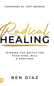 Radical Healing: Winning the Battle for Your Mind, Will, and Emotions Radical Healing: Winning the Battle for Your Mind, Will, and Emotions