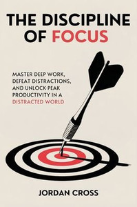 The Discipline of Focus: Master Deep Work, Defeat Distractions, and Unlock Peak Productivity in a Distracted World - (Paperback or Softback)