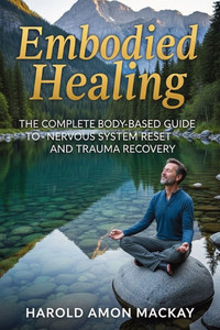 Embodied Healing: The Complete Body-Based Guide to Nervous System Reset and Trauma Recovery