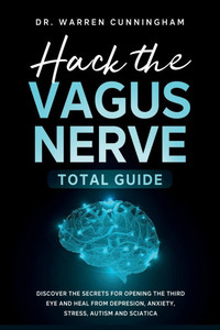 Hack The Vagus Nerve Total Guide: Discover The Secrets For Opening The Third Eye And Heal From Depresion, Anxiety, Stress, Autism and Sciatica