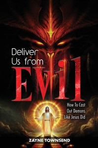 Deliver Us From Evil: How To Cast Out Demons Like Jesus Did