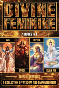 Divine Feminine: Isis, Durga, Sophia & Kuan Yin Divine Feminine: Isis, Durga, Sophia & Kuan Yin