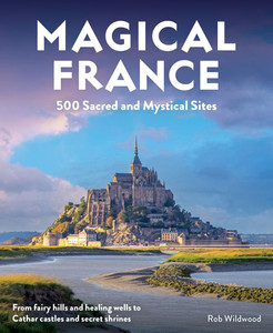 Magical France: 500 Sacred and Mystical Sites
