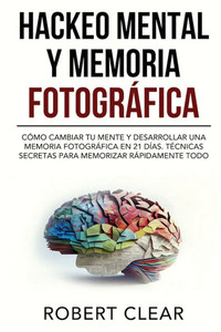 Hackeo Mental y Memoria Fotográfica: Cómo Cambiar tu Mente y Desarrollar una Memoria Fotográfica en 21 Días. Técnicas Secretas para Memorizar Rápidame
